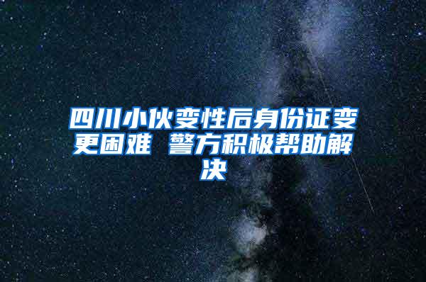 四川小伙变性后身份证变更困难 警方积极帮助解决