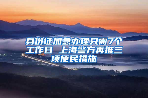 身份证加急办理只需7个工作日 上海警方再推三项便民措施