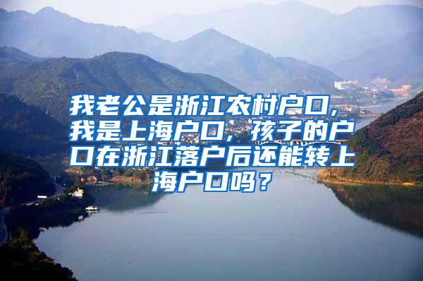 我老公是浙江农村户口, 我是上海户口, 孩子的户口在浙江落户后还能转上海户口吗？