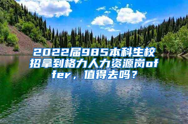 2022届985本科生校招拿到格力人力资源岗offer，值得去吗？