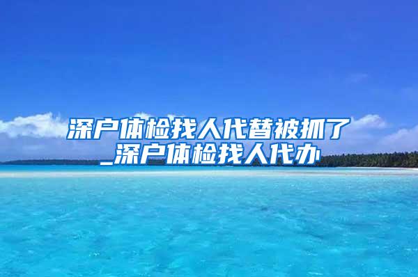 深户体检找人代替被抓了_深户体检找人代办