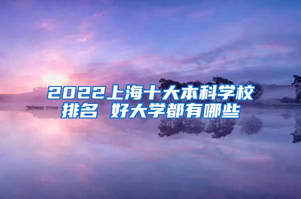 2022上海十大本科学校排名 好大学都有哪些