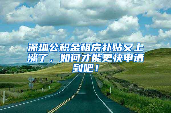 深圳公积金租房补贴又上涨了，如何才能更快申请到吧！