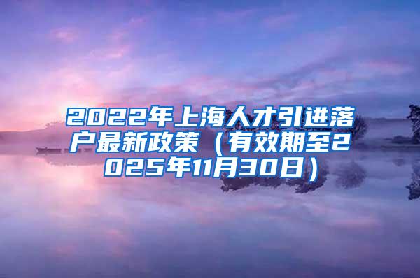 2022年上海人才引进落户最新政策（有效期至2025年11月30日）