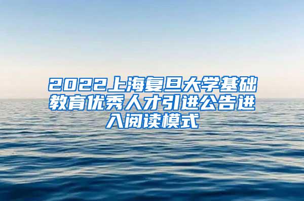 2022上海复旦大学基础教育优秀人才引进公告进入阅读模式