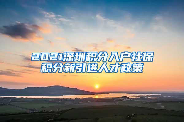 2021深圳积分入户社保积分新引进人才政策