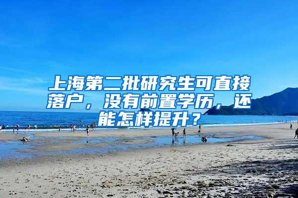 上海第二批研究生可直接落户，没有前置学历，还能怎样提升？