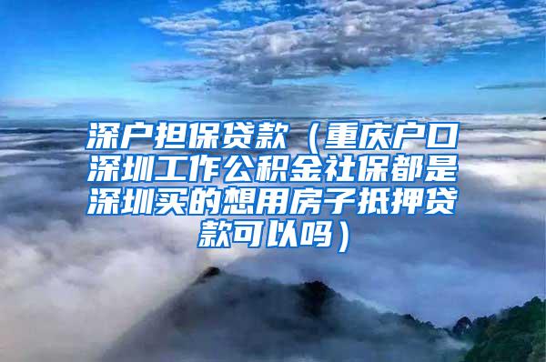 深户担保贷款（重庆户口深圳工作公积金社保都是深圳买的想用房子抵押贷款可以吗）