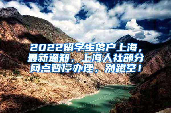 2022留学生落户上海，最新通知，上海人社部分网点暂停办理，别跑空！