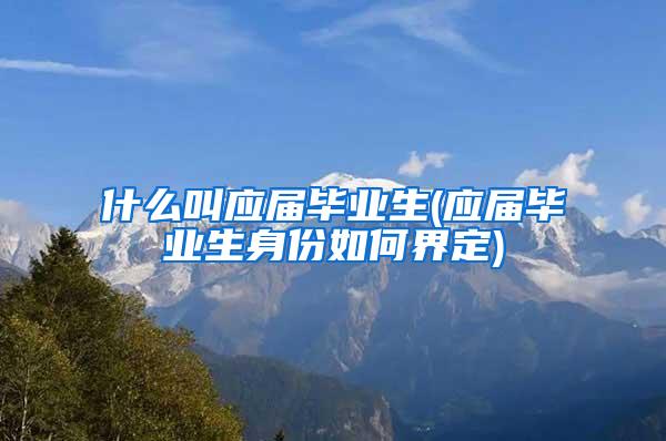 什么叫应届毕业生(应届毕业生身份如何界定)