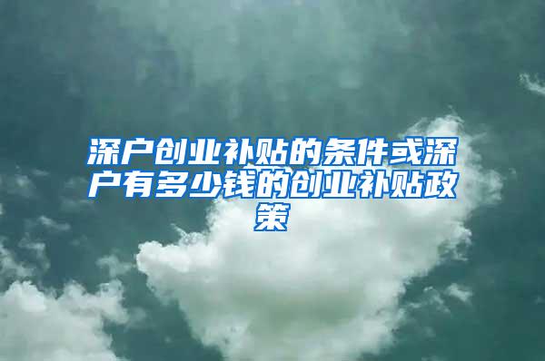 深户创业补贴的条件或深户有多少钱的创业补贴政策