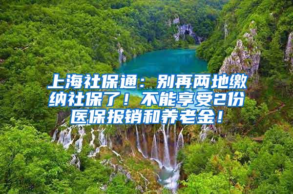 上海社保通：别再两地缴纳社保了！不能享受2份医保报销和养老金！