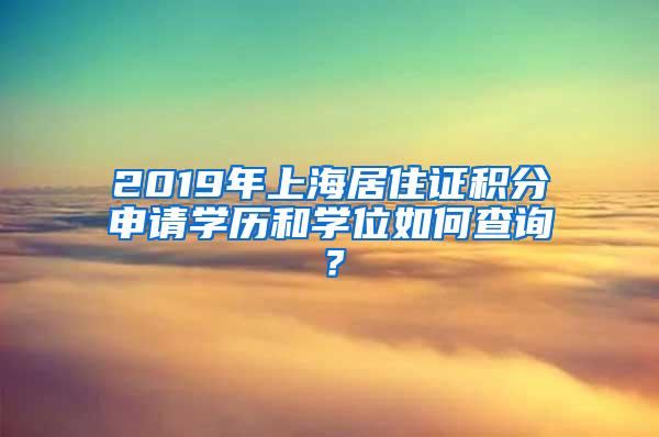 2019年上海居住证积分申请学历和学位如何查询？