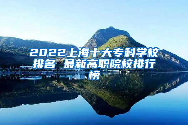 2022上海十大专科学校排名 最新高职院校排行榜
