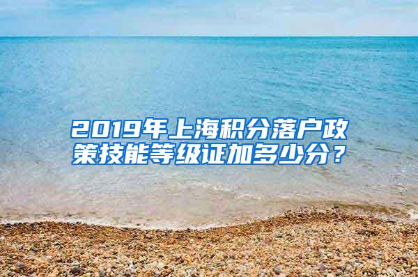 2019年上海积分落户政策技能等级证加多少分？