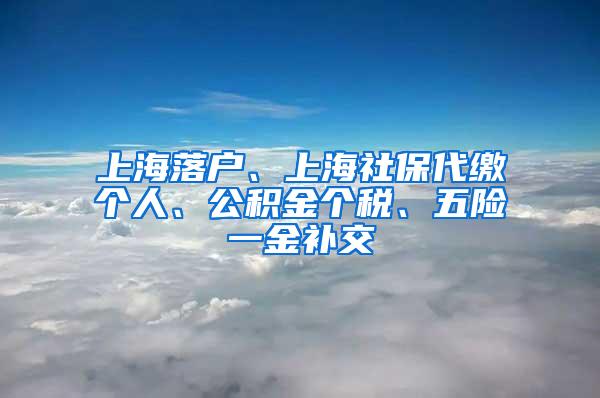 上海落户、上海社保代缴个人、公积金个税、五险一金补交