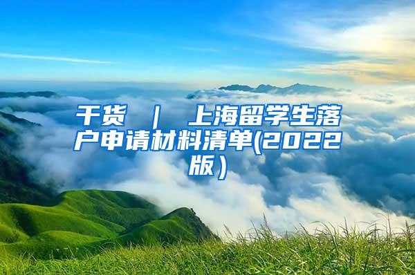 干货 ｜ 上海留学生落户申请材料清单(2022版）