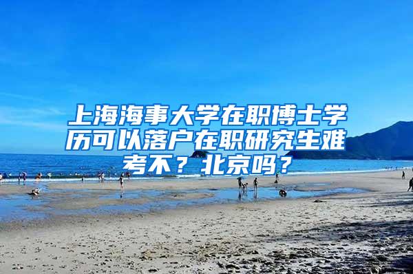 上海海事大学在职博士学历可以落户在职研究生难考不？北京吗？