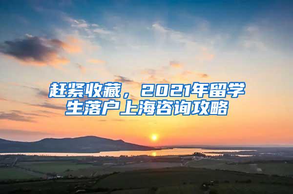 赶紧收藏，2021年留学生落户上海咨询攻略