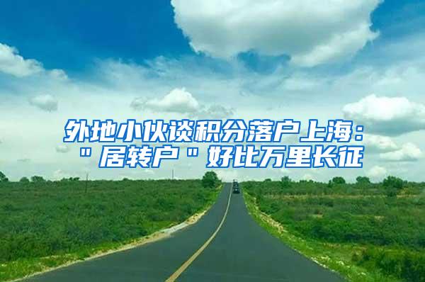 外地小伙谈积分落户上海：＂居转户＂好比万里长征