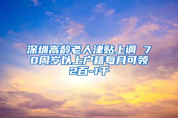 深圳高龄老人津贴上调 70周岁以上户籍每月可领2百-1千