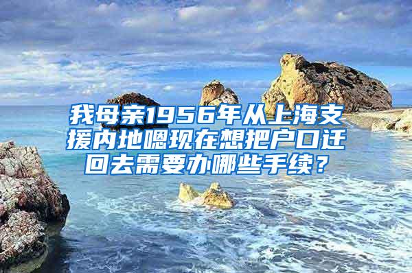 我母亲1956年从上海支援内地嗯现在想把户口迁回去需要办哪些手续？