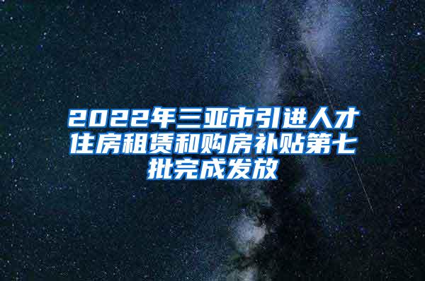 2022年三亚市引进人才住房租赁和购房补贴第七批完成发放