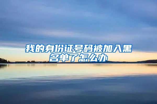 我的身份证号码被加入黑名单了怎么办