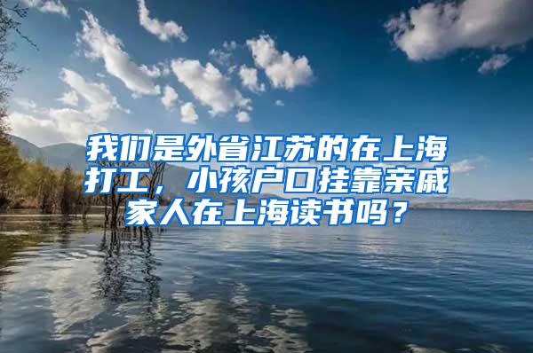 我们是外省江苏的在上海打工，小孩户口挂靠亲戚家人在上海读书吗？