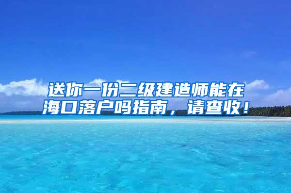 送你一份二级建造师能在海口落户吗指南，请查收！