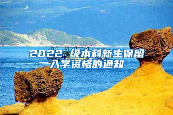 2022 级本科新生保留入学资格的通知