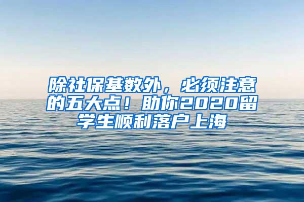 除社保基数外，必须注意的五大点！助你2020留学生顺利落户上海