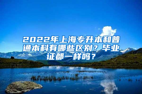 2022年上海专升本和普通本科有哪些区别？毕业证都一样吗？