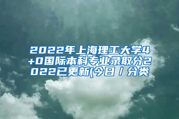 2022年上海理工大学4+0国际本科专业录取分2022已更新(今日／分类