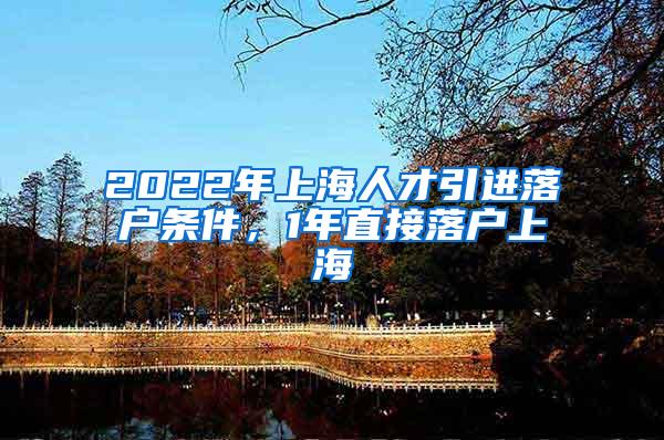 2022年上海人才引进落户条件，1年直接落户上海