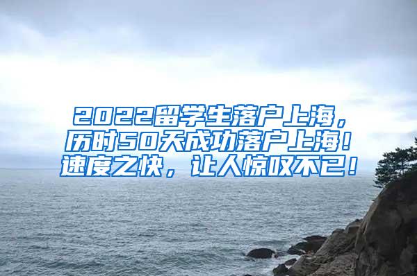 2022留学生落户上海，历时50天成功落户上海！速度之快，让人惊叹不已！
