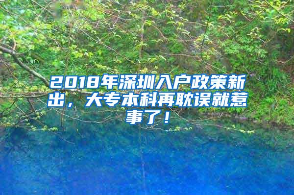 2018年深圳入户政策新出，大专本科再耽误就惹事了！