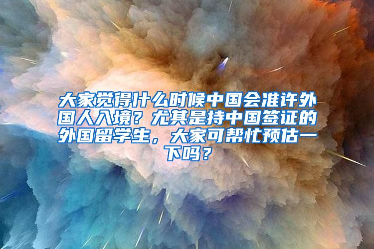 大家觉得什么时候中国会准许外国人入境？尤其是持中国签证的外国留学生，大家可帮忙预估一下吗？