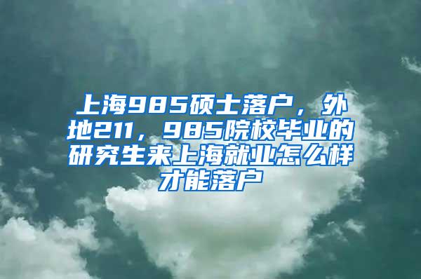 上海985硕士落户，外地211，985院校毕业的研究生来上海就业怎么样才能落户