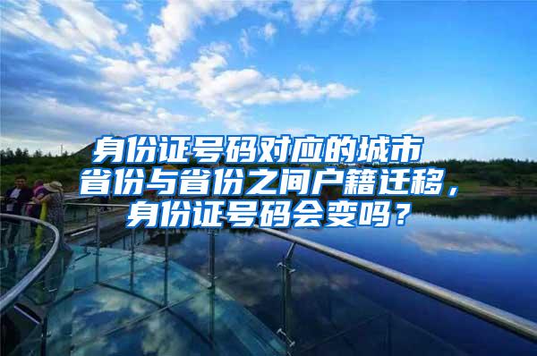 身份证号码对应的城市 省份与省份之间户籍迁移，身份证号码会变吗？