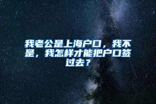 我老公是上海户口，我不是，我怎样才能把户口签过去？