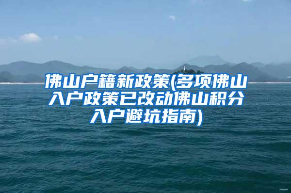 佛山户籍新政策(多项佛山入户政策已改动佛山积分入户避坑指南)