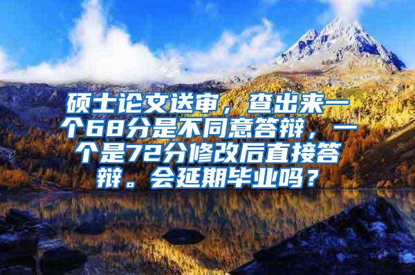 硕士论文送审，查出来一个68分是不同意答辩，一个是72分修改后直接答辩。会延期毕业吗？