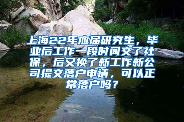 上海22年应届研究生，毕业后工作一段时间交了社保，后又换了新工作新公司提交落户申请，可以正常落户吗？