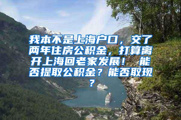 我本不是上海户口，交了两年住房公积金，打算离开上海回老家发展！ 能否提取公积金？能否取现？