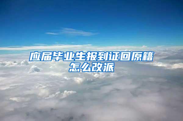 应届毕业生报到证回原籍怎么改派