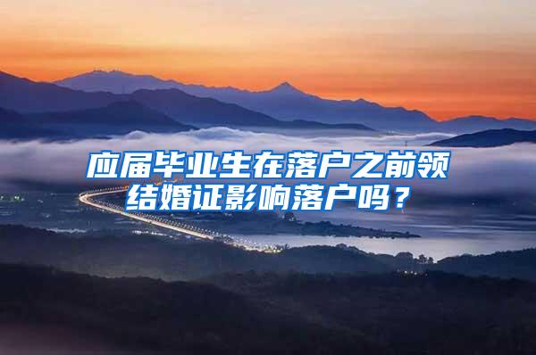 应届毕业生在落户之前领结婚证影响落户吗？