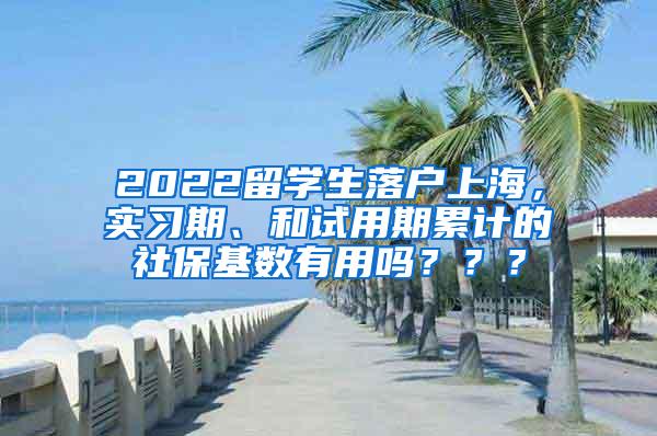 2022留学生落户上海，实习期、和试用期累计的社保基数有用吗？？？