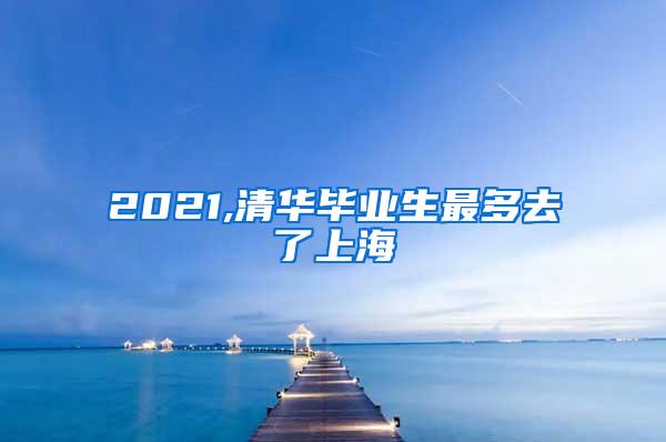 2021,清华毕业生最多去了上海