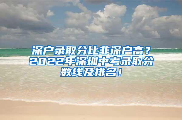 深户录取分比非深户高？2022年深圳中考录取分数线及排名！